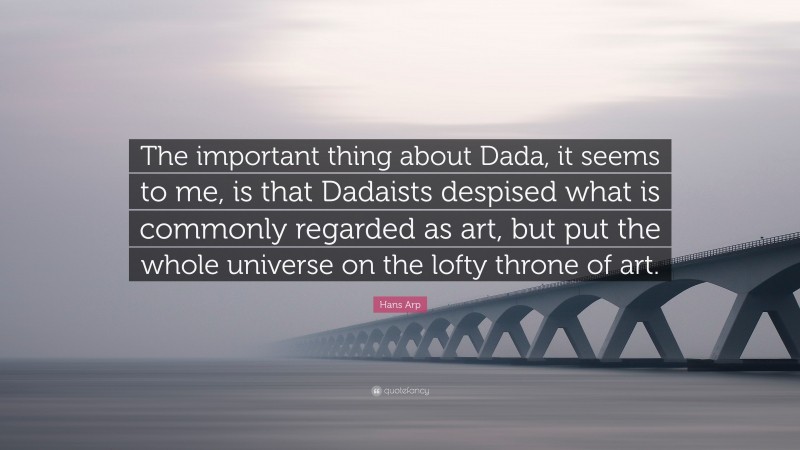 Hans Arp Quote: “The important thing about Dada, it seems to me, is that Dadaists despised what is commonly regarded as art, but put the whole universe on the lofty throne of art.”