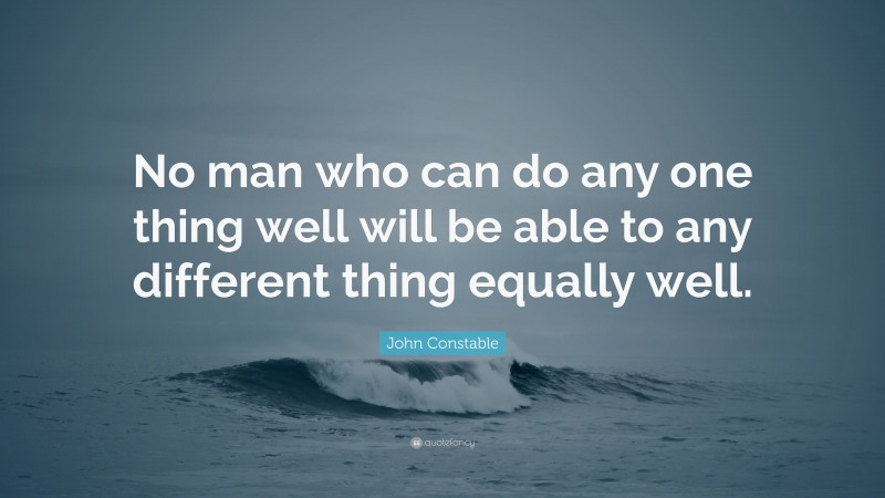 John Constable Quote: “No man who can do any one thing well will be able to any different thing equally well.”