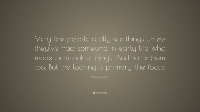 Denise Levertov Quote: “Very few people really see things unless they’ve had someone in early life who made them look at things. And name them too. But the looking is primary, the focus.”