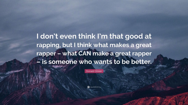 Donald Glover Quote: “I don’t even think I’m that good at rapping, but I think what makes a great rapper – what CAN make a great rapper – is someone who wants to be better.”