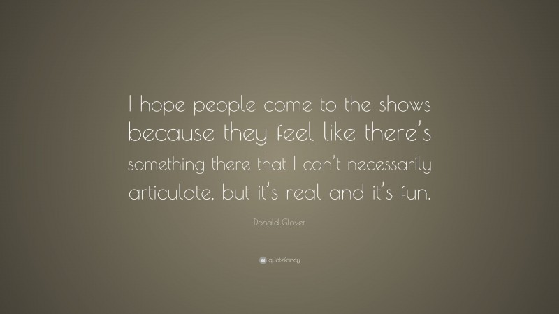 Donald Glover Quote: “I hope people come to the shows because they feel like there’s something there that I can’t necessarily articulate, but it’s real and it’s fun.”