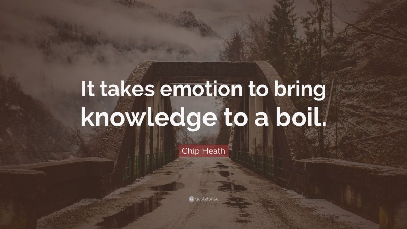 Chip Heath Quote: “It takes emotion to bring knowledge to a boil.”