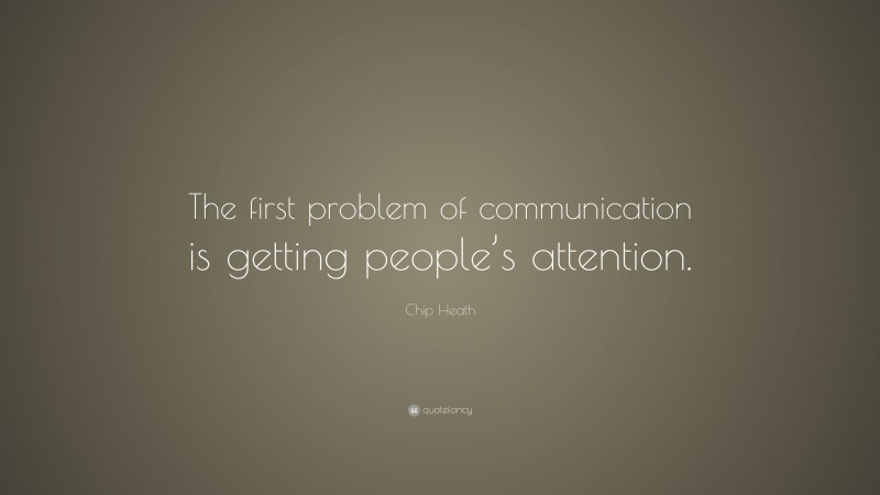Chip Heath Quote: “The first problem of communication is getting people’s attention.”