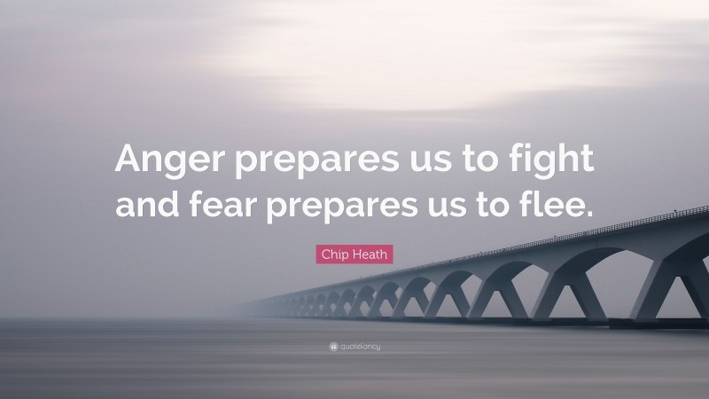 Chip Heath Quote: “Anger prepares us to fight and fear prepares us to flee.”