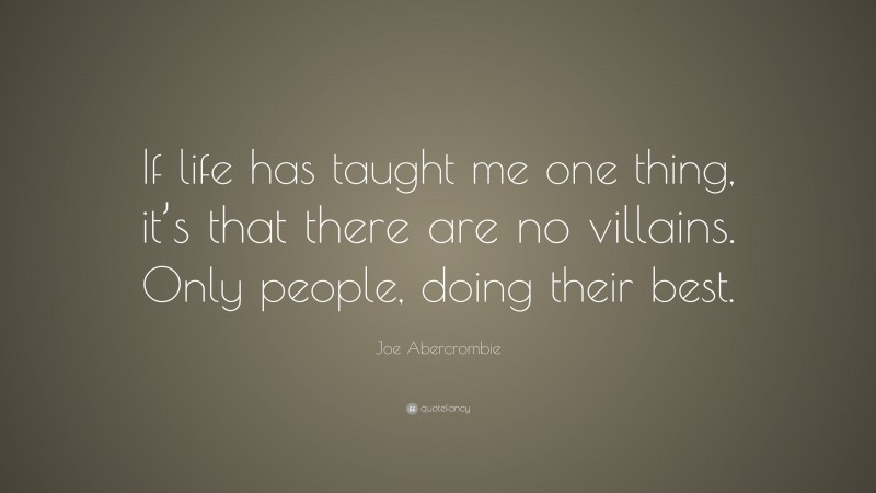 Joe Abercrombie Quote: “If life has taught me one thing, it’s that there are no villains. Only people, doing their best.”