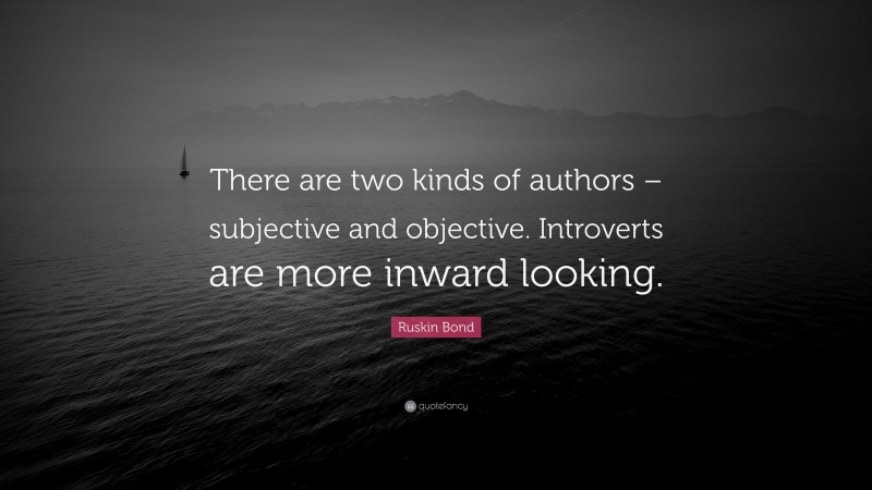 Ruskin Bond Quote: “There are two kinds of authors – subjective and objective. Introverts are more inward looking.”