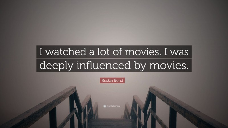 Ruskin Bond Quote: “I watched a lot of movies. I was deeply influenced by movies.”