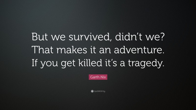 Garth Nix Quote: “But we survived, didn’t we? That makes it an adventure. If you get killed it’s a tragedy.”