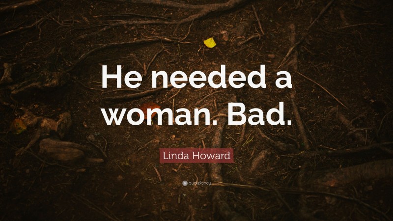 Linda Howard Quote: “He needed a woman. Bad.”