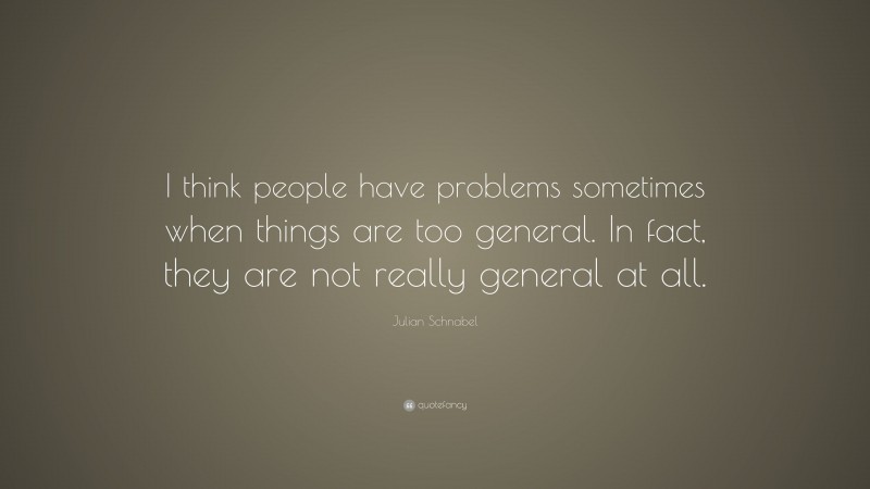 Julian Schnabel Quote: “I think people have problems sometimes when things are too general. In fact, they are not really general at all.”