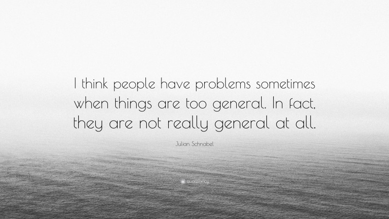 Julian Schnabel Quote: “I think people have problems sometimes when things are too general. In fact, they are not really general at all.”