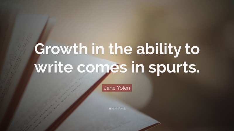 Jane Yolen Quote: “Growth in the ability to write comes in spurts.”