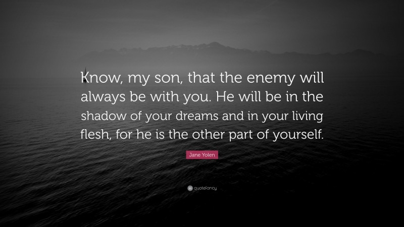 Jane Yolen Quote: “Know, my son, that the enemy will always be with you. He will be in the shadow of your dreams and in your living flesh, for he is the other part of yourself.”