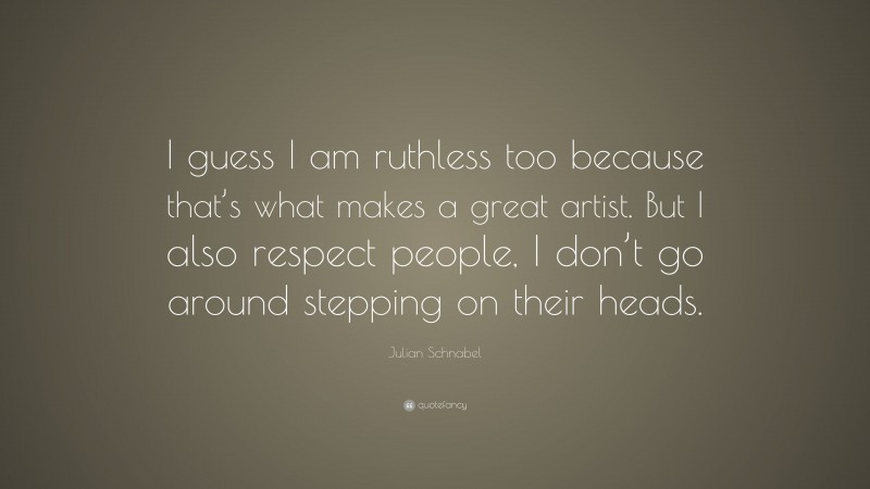 Julian Schnabel Quote: “I guess I am ruthless too because that’s what makes a great artist. But I also respect people, I don’t go around stepping on their heads.”