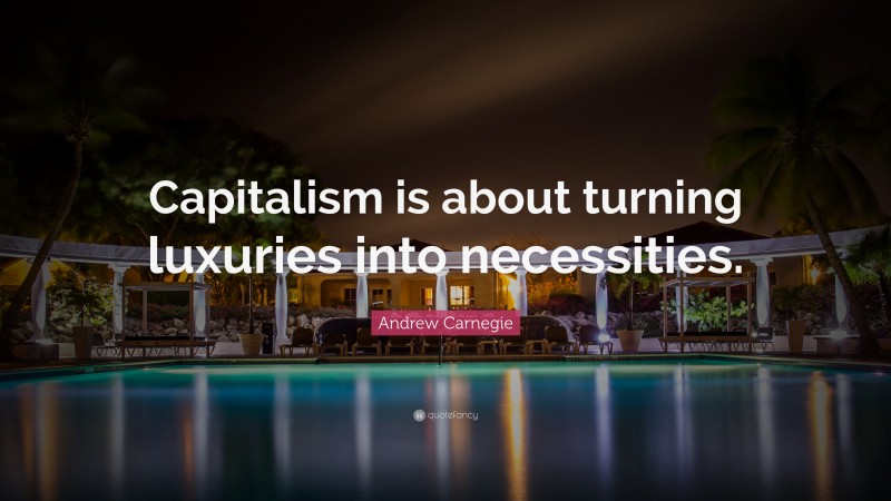 Andrew Carnegie Quote: “Capitalism is about turning luxuries into necessities.”
