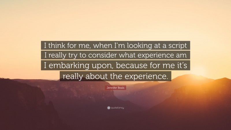 Jennifer Beals Quote: “I think for me, when I’m looking at a script I really try to consider what experience am I embarking upon, because for me it’s really about the experience.”