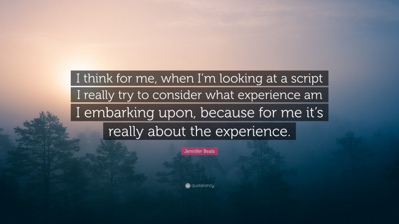 Jennifer Beals Quote: “I think for me, when I’m looking at a script I really try to consider what experience am I embarking upon, because for me it’s really about the experience.”