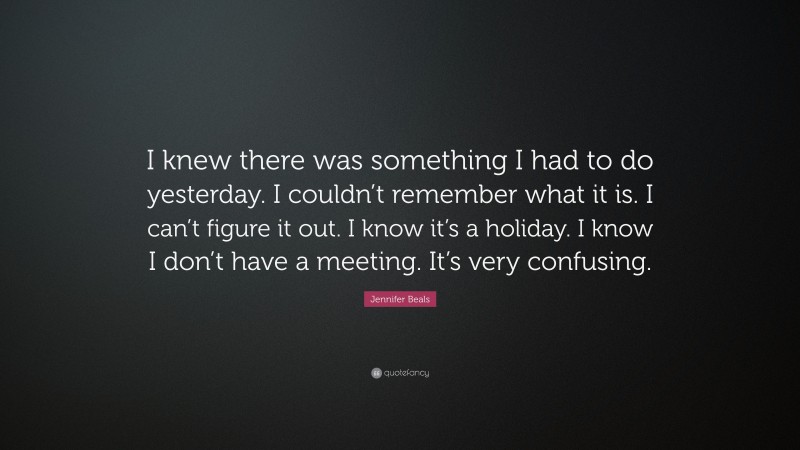 Jennifer Beals Quote: “I knew there was something I had to do yesterday. I couldn’t remember what it is. I can’t figure it out. I know it’s a holiday. I know I don’t have a meeting. It’s very confusing.”