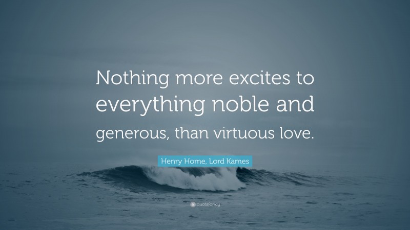 Henry Home, Lord Kames Quote: “Nothing more excites to everything noble and generous, than virtuous love.”