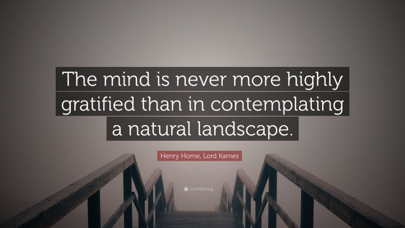 Henry Home, Lord Kames Quote: “The mind is never more highly gratified than in contemplating a natural landscape.”
