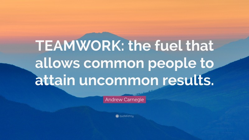 Andrew Carnegie Quote: “TEAMWORK: the fuel that allows common people ...