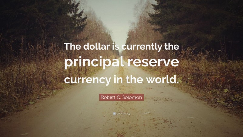 Robert C. Solomon Quote: “The dollar is currently the principal reserve currency in the world.”