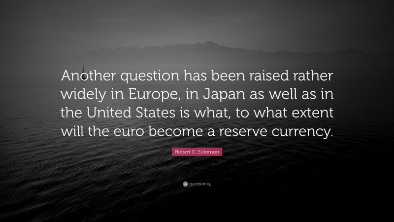 Robert C. Solomon Quote: “Another question has been raised rather widely in Europe, in Japan as well as in the United States is what, to what extent will the euro become a reserve currency.”