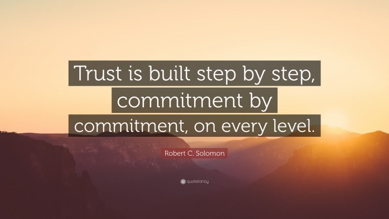 Robert C. Solomon Quote: “Trust is built step by step, commitment by commitment, on every level.”