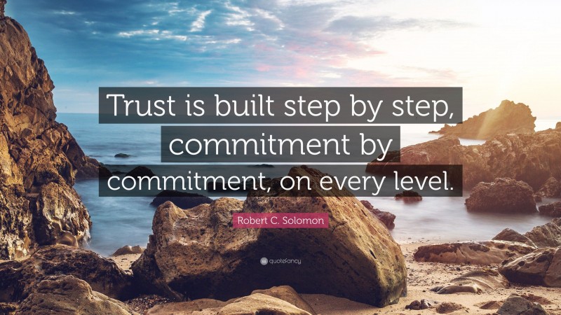 Robert C. Solomon Quote: “Trust is built step by step, commitment by commitment, on every level.”