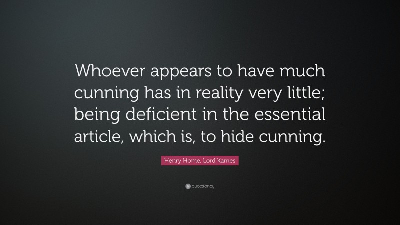 Henry Home, Lord Kames Quote: “Whoever appears to have much cunning has in reality very little; being deficient in the essential article, which is, to hide cunning.”