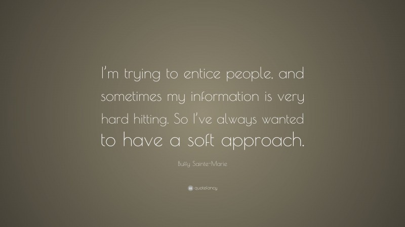 Buffy Sainte-Marie Quote: “I’m trying to entice people, and sometimes my information is very hard hitting. So I’ve always wanted to have a soft approach.”