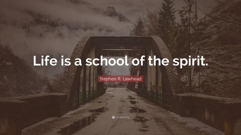 Stephen R. Lawhead Quote: “Life is a school of the spirit.”