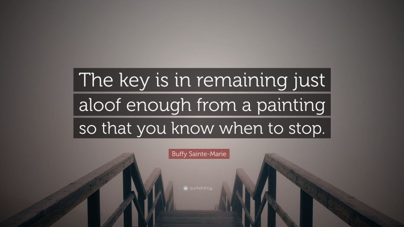 Buffy Sainte-Marie Quote: “The key is in remaining just aloof enough from a painting so that you know when to stop.”
