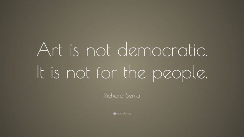Richard Serra Quote: “Art is not democratic. It is not for the people.”