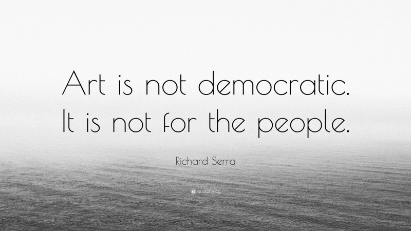 Richard Serra Quote: “Art is not democratic. It is not for the people.”
