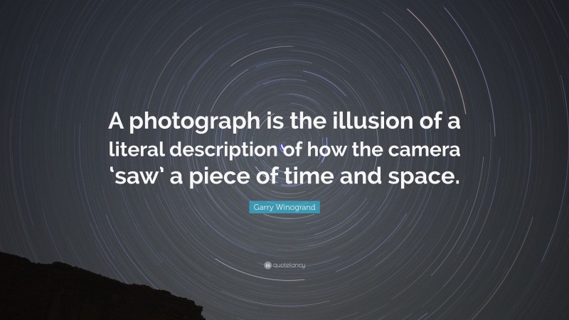 Garry Winogrand Quote: “A photograph is the illusion of a literal description of how the camera ‘saw’ a piece of time and space.”