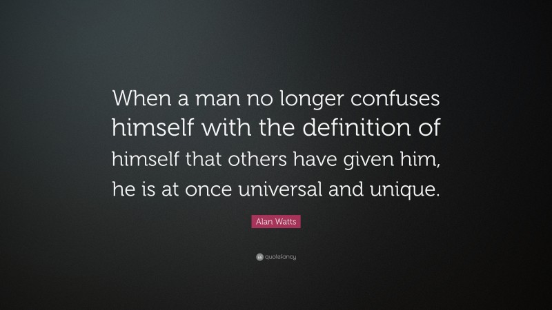 Alan Watts Quote: “When a man no longer confuses himself with the definition of himself that others have given him, he is at once universal and unique.”