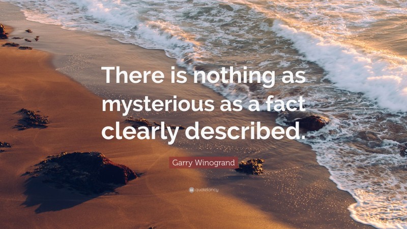 Garry Winogrand Quote: “There is nothing as mysterious as a fact clearly described.”