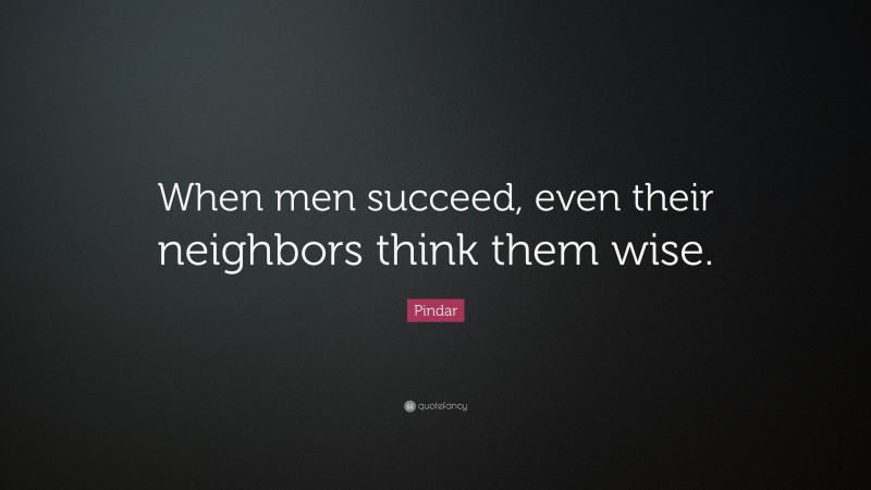Pindar Quote: “When men succeed, even their neighbors think them wise.”
