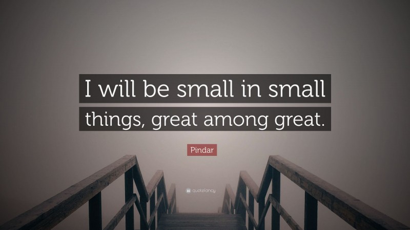 Pindar Quote: “I will be small in small things, great among great.”