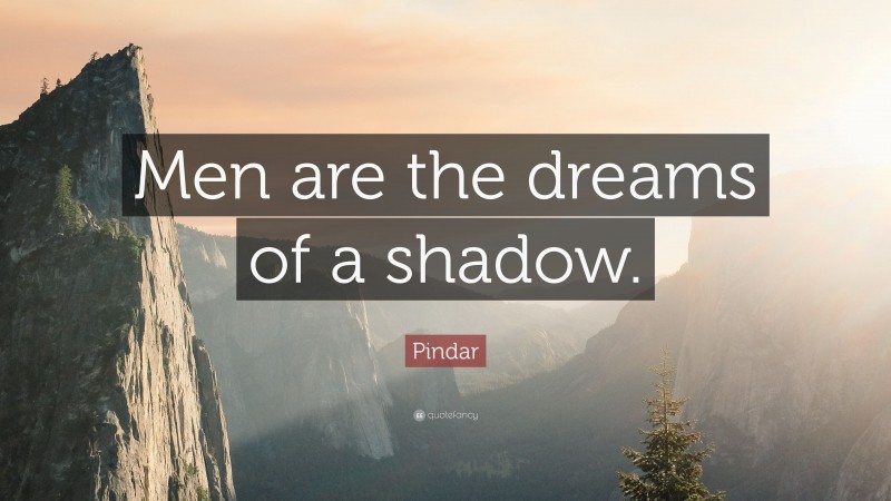 Pindar Quote: “Men are the dreams of a shadow.”