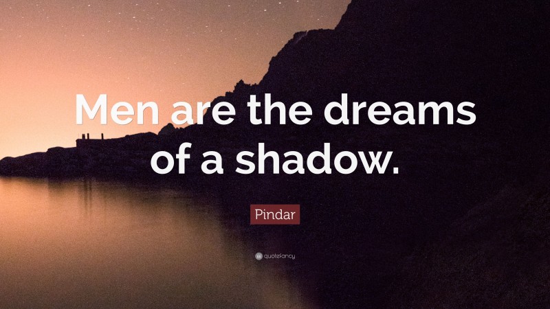 Pindar Quote: “Men are the dreams of a shadow.”