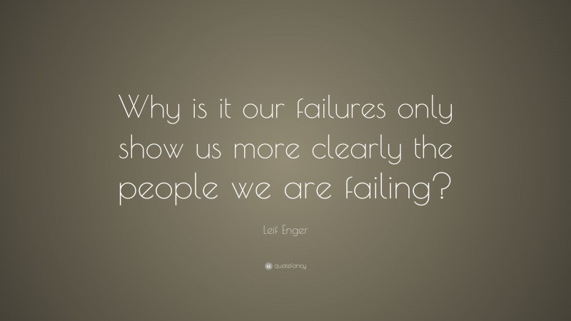 Leif Enger Quote: “Why is it our failures only show us more clearly the people we are failing?”