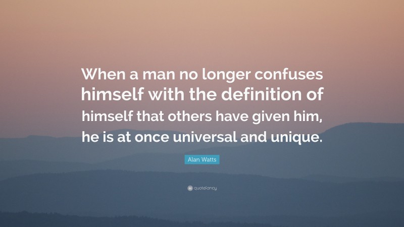 Alan Watts Quote: “When a man no longer confuses himself with the definition of himself that others have given him, he is at once universal and unique.”