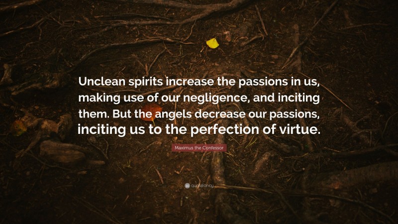 Maximus the Confessor Quote: “Unclean spirits increase the passions in us, making use of our negligence, and inciting them. But the angels decrease our passions, inciting us to the perfection of virtue.”