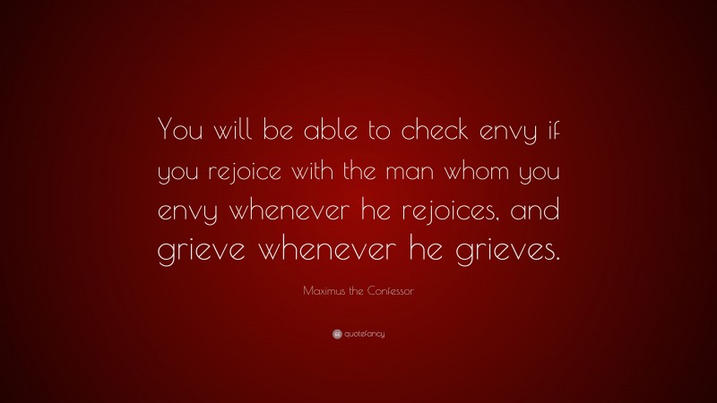 Maximus the Confessor Quote: “You will be able to check envy if you rejoice with the man whom you envy whenever he rejoices, and grieve whenever he grieves.”