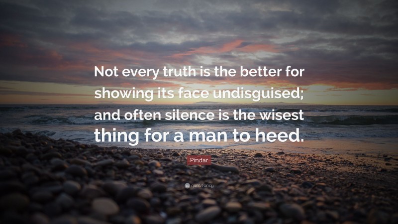 Pindar Quote: “Not every truth is the better for showing its face undisguised; and often silence is the wisest thing for a man to heed.”