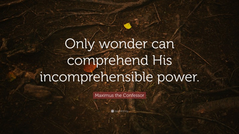 Maximus the Confessor Quote: “Only wonder can comprehend His incomprehensible power.”