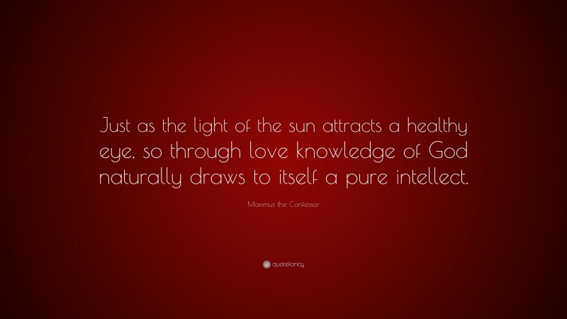 Maximus the Confessor Quote: “Just as the light of the sun attracts a healthy eye, so through love knowledge of God naturally draws to itself a pure intellect.”