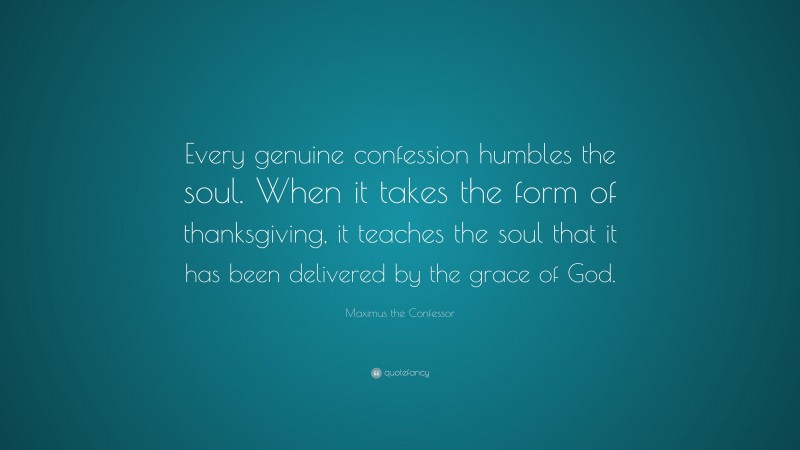 Maximus the Confessor Quote: “Every genuine confession humbles the soul. When it takes the form of thanksgiving, it teaches the soul that it has been delivered by the grace of God.”